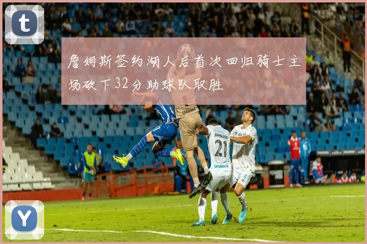 詹姆斯签约湖人后首次回归骑士主场砍下32分助球队取胜