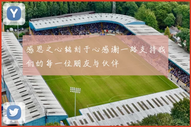感恩之心铭刻于心感谢一路支持我们的每一位朋友与伙伴