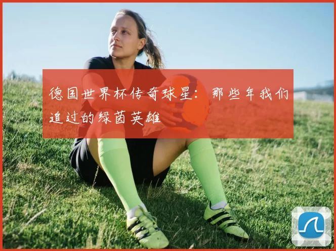 德国世界杯传奇球星：那些年我们追过的绿茵英雄