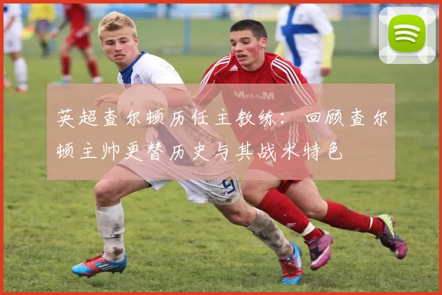 英超查尔顿历任主教练：回顾查尔顿主帅更替历史与其战术特色