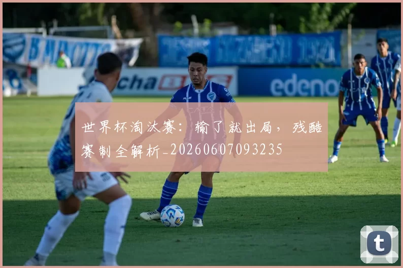 世界杯淘汰赛：输了就出局，残酷赛制全解析_20260607093235