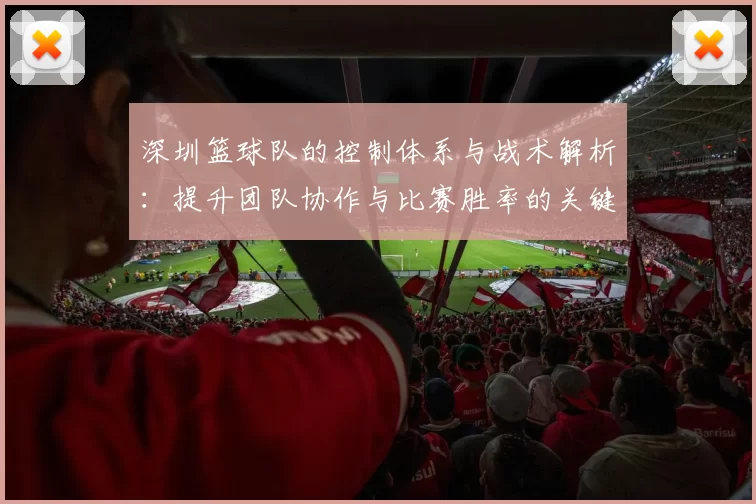 深圳篮球队的控制体系与战术解析：提升团队协作与比赛胜率的关键策略