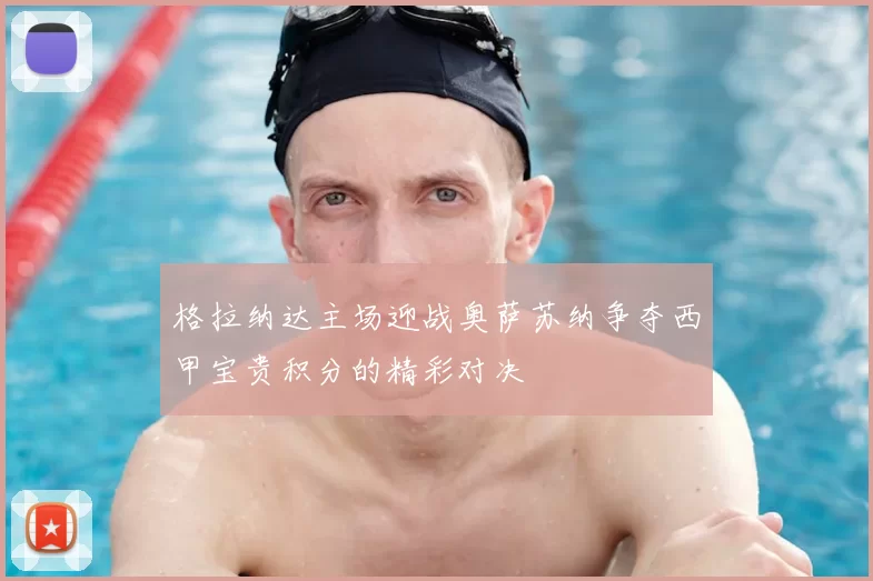 格拉纳达主场迎战奥萨苏纳争夺西甲宝贵积分的精彩对决
