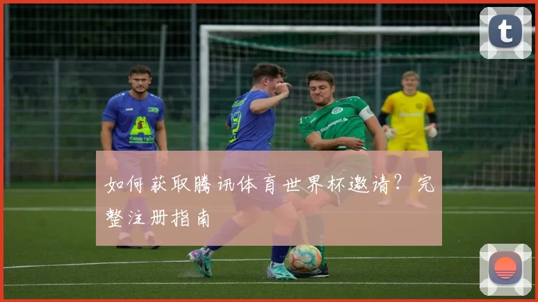 如何获取腾讯体育世界杯邀请？完整注册指南