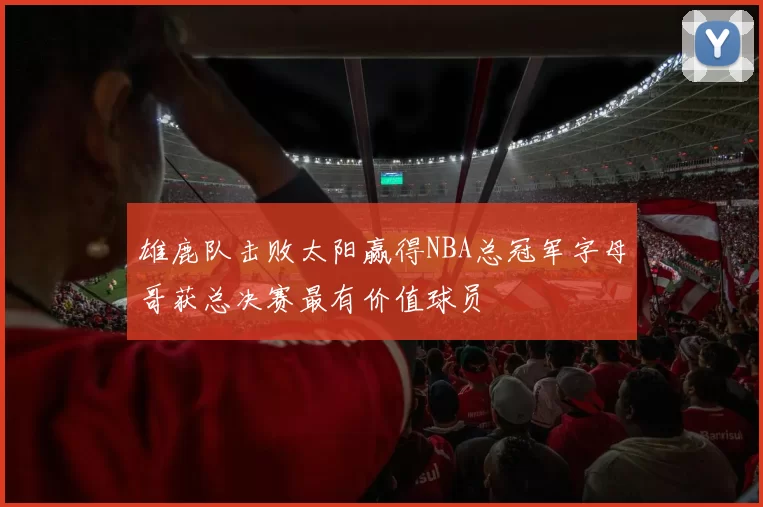 雄鹿队击败太阳赢得NBA总冠军字母哥获总决赛最有价值球员