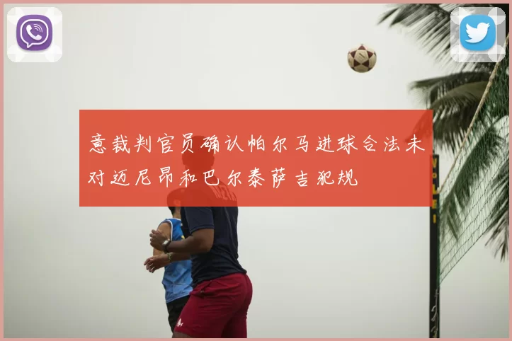 意裁判官员确认帕尔马进球合法未对迈尼昂和巴尔泰萨吉犯规