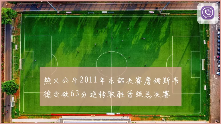 热火公牛2011年东部决赛詹姆斯韦德合砍63分逆转取胜晋级总决赛