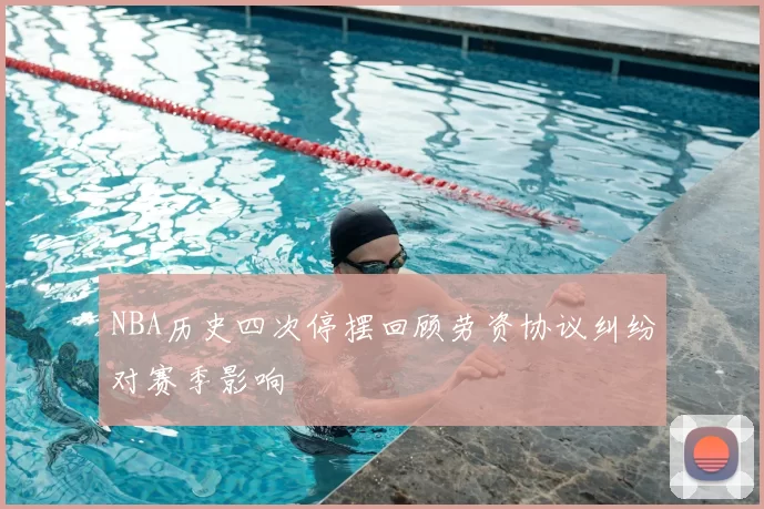 NBA历史四次停摆回顾劳资协议纠纷对赛季影响