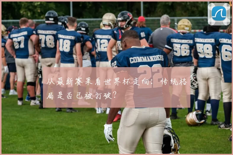 从最新赛果看世界杯走向：传统格局是否已被打破？