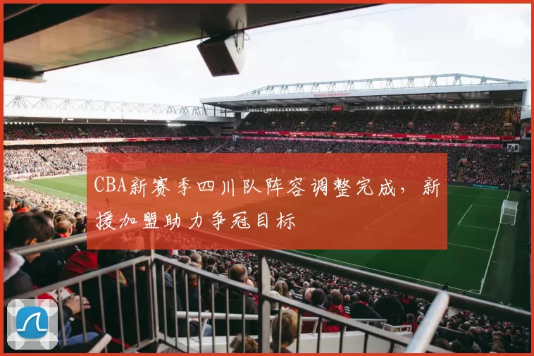 CBA新赛季四川队阵容调整完成，新援加盟助力争冠目标