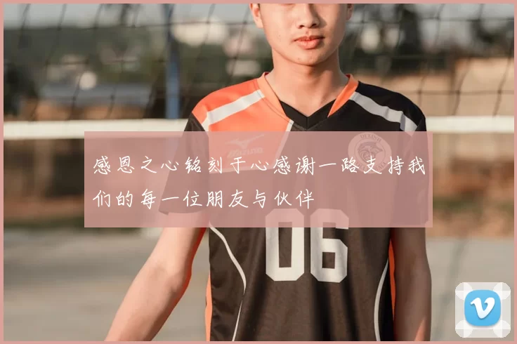 感恩之心铭刻于心感谢一路支持我们的每一位朋友与伙伴