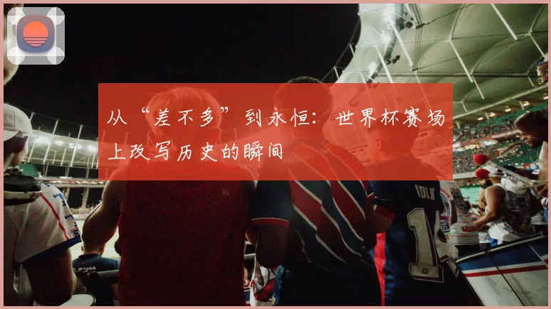 从“差不多”到永恒：世界杯赛场上改写历史的瞬间