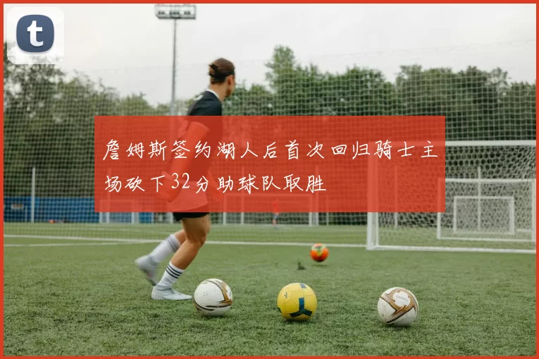 詹姆斯签约湖人后首次回归骑士主场砍下32分助球队取胜