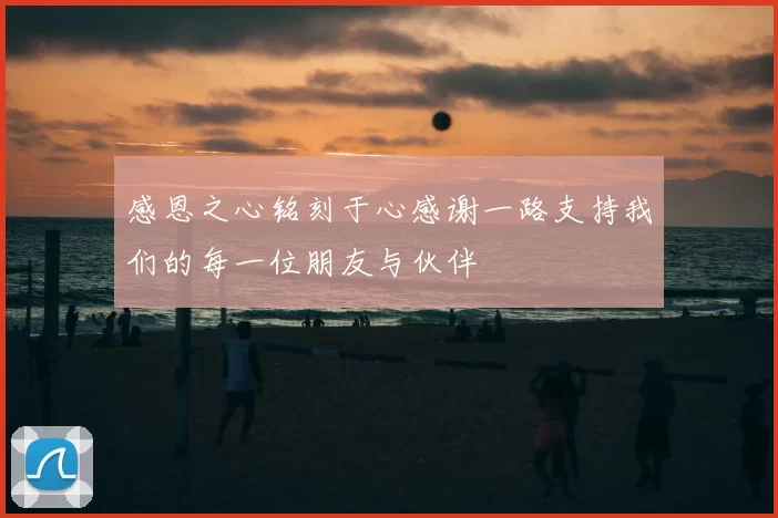 感恩之心铭刻于心感谢一路支持我们的每一位朋友与伙伴