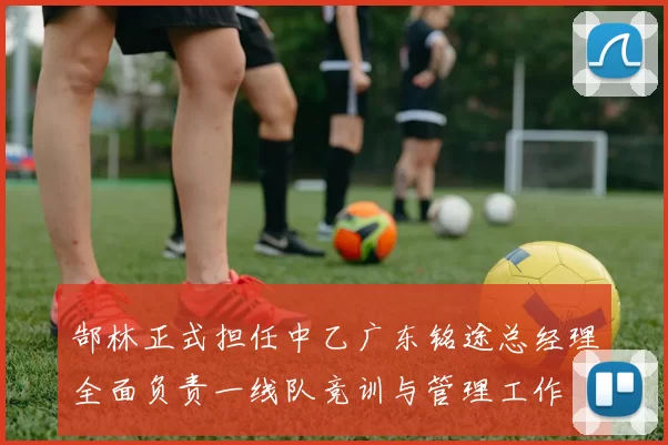 郜林正式担任中乙广东铭途总经理全面负责一线队竞训与管理工作