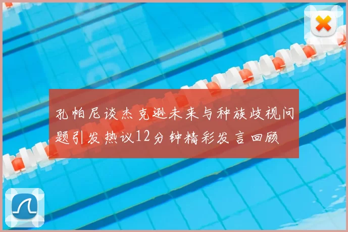 孔帕尼谈杰克逊未来与种族歧视问题引发热议12分钟精彩发言回顾