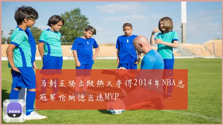 马刺五场击败热火夺得2014年NBA总冠军伦纳德当选MVP