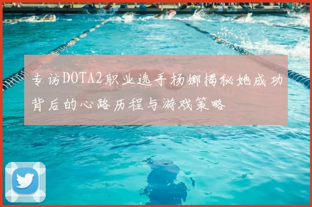 专访DOTA2职业选手杨娜揭秘她成功背后的心路历程与游戏策略