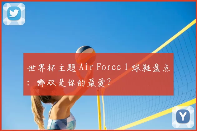 世界杯主题 Air Force 1 球鞋盘点：哪双是你的最爱？