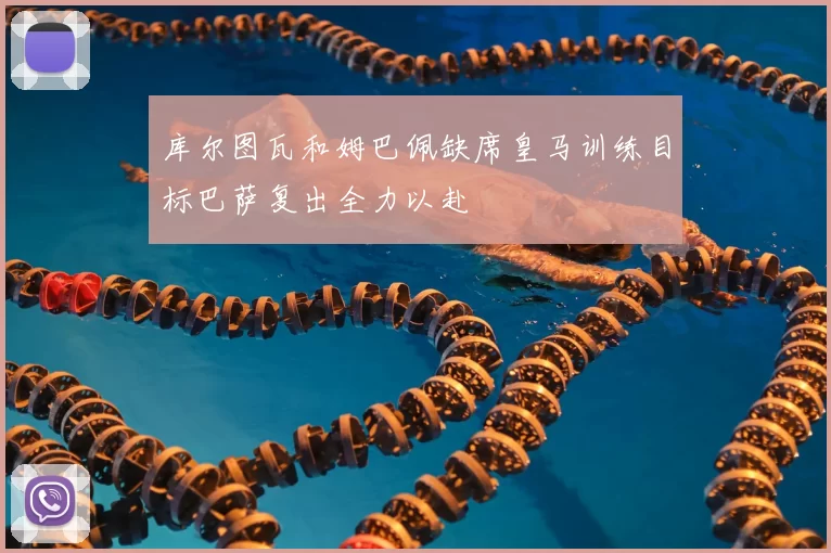 库尔图瓦和姆巴佩缺席皇马训练目标巴萨复出全力以赴