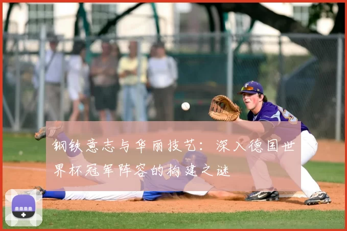 钢铁意志与华丽技艺：深入德国世界杯冠军阵容的构建之谜