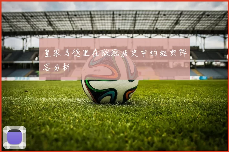 皇家马德里在欧冠历史中的经典阵容分析