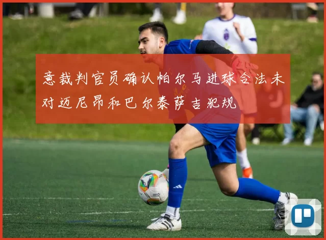 意裁判官员确认帕尔马进球合法未对迈尼昂和巴尔泰萨吉犯规