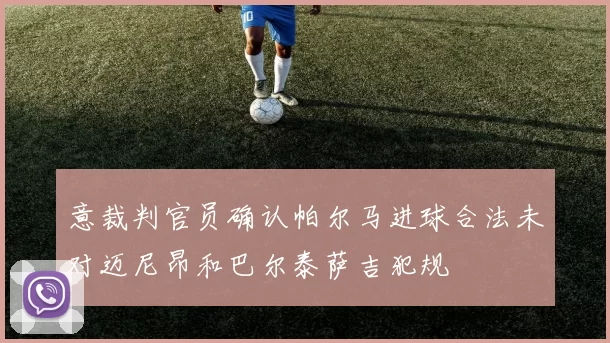 意裁判官员确认帕尔马进球合法未对迈尼昂和巴尔泰萨吉犯规