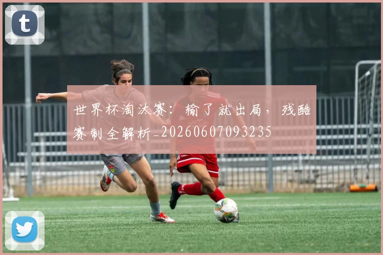 世界杯淘汰赛：输了就出局，残酷赛制全解析_20260607093235