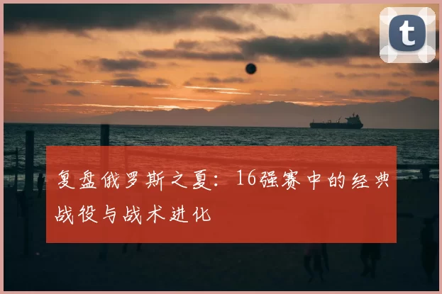 复盘俄罗斯之夏：16强赛中的经典战役与战术进化