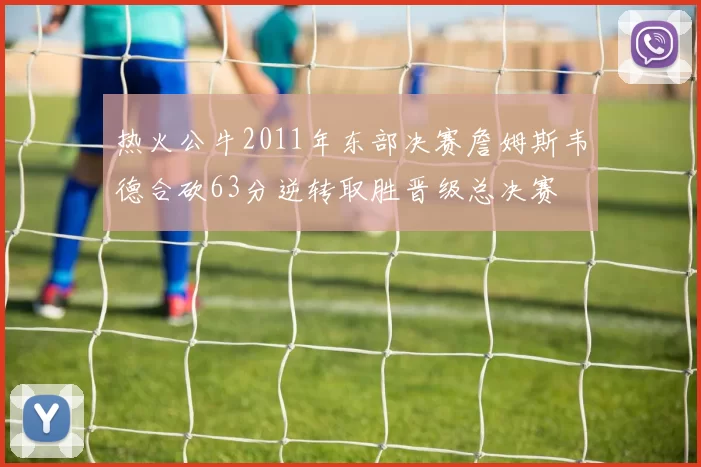 热火公牛2011年东部决赛詹姆斯韦德合砍63分逆转取胜晋级总决赛
