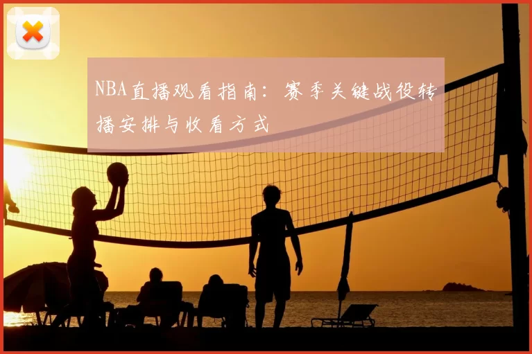 NBA直播观看指南：赛季关键战役转播安排与收看方式