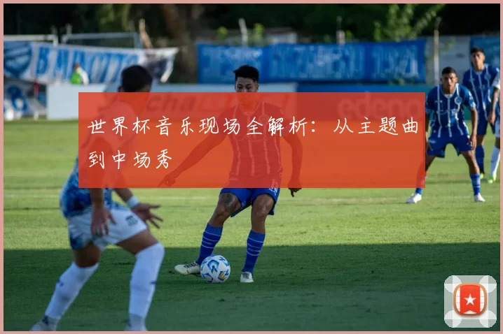 世界杯音乐现场全解析:从主题曲到中场秀