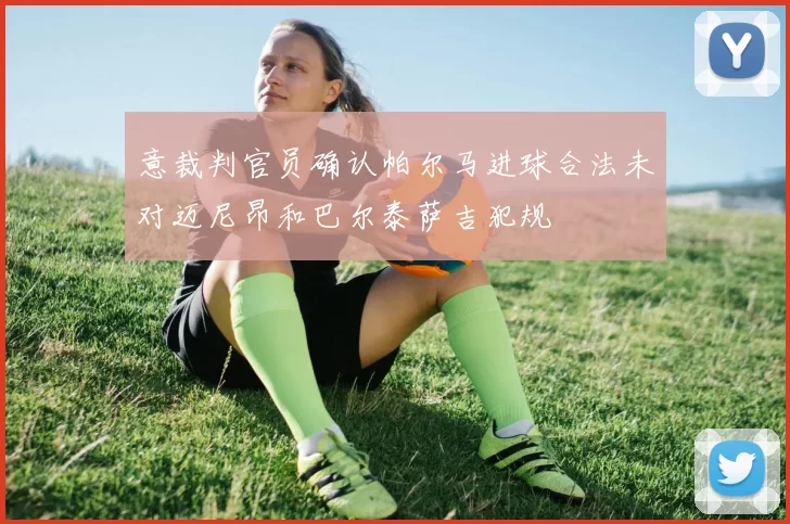 意裁判官员确认帕尔马进球合法未对迈尼昂和巴尔泰萨吉犯规