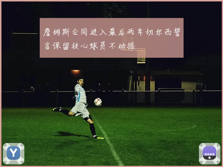 詹姆斯合同进入最后两年切尔西誓言保留核心球员不动摇