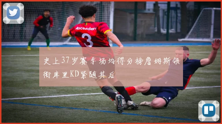 史上37岁赛季场均得分榜詹姆斯领衔库里KD紧随其后