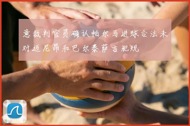 意裁判官员确认帕尔马进球合法未对迈尼昂和巴尔泰萨吉犯规