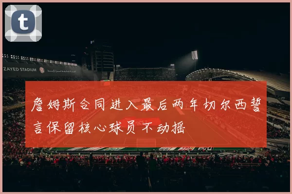 詹姆斯合同进入最后两年切尔西誓言保留核心球员不动摇
