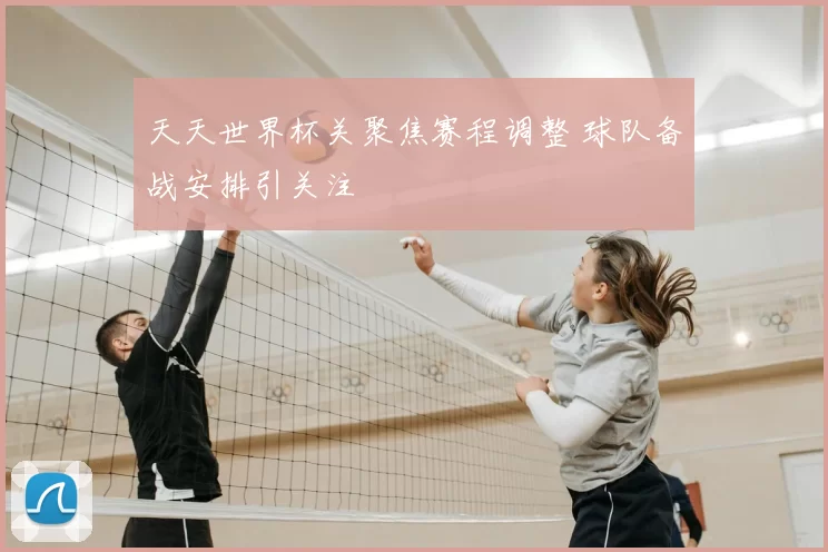 天天世界杯关聚焦赛程调整 球队备战安排引关注