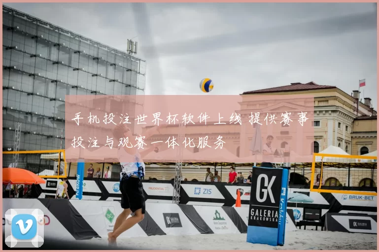 手机投注世界杯软件上线 提供赛事投注与观赛一体化服务