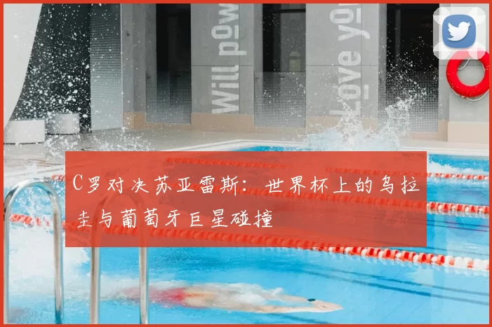 C罗对决苏亚雷斯:世界杯上的乌拉圭与葡萄牙巨星碰撞