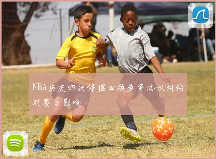 NBA历史四次停摆回顾劳资协议纠纷对赛季影响