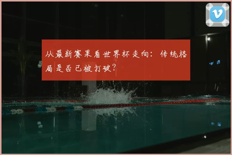 从最新赛果看世界杯走向：传统格局是否已被打破？