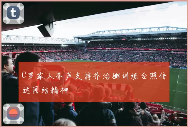 C罗家人齐声支持乔治娜训练合照传达团结精神