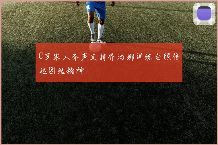 C罗家人齐声支持乔治娜训练合照传达团结精神