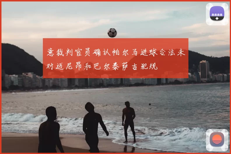 意裁判官员确认帕尔马进球合法未对迈尼昂和巴尔泰萨吉犯规