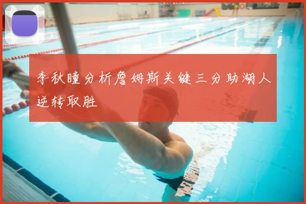 李秋瞳分析詹姆斯关键三分助湖人逆转取胜