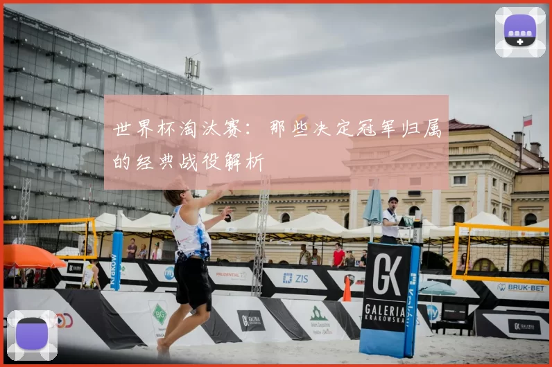 世界杯淘汰赛：那些决定冠军归属的经典战役解析