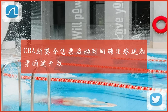 CBA新赛季售票启动时间确定球迷购票通道开放