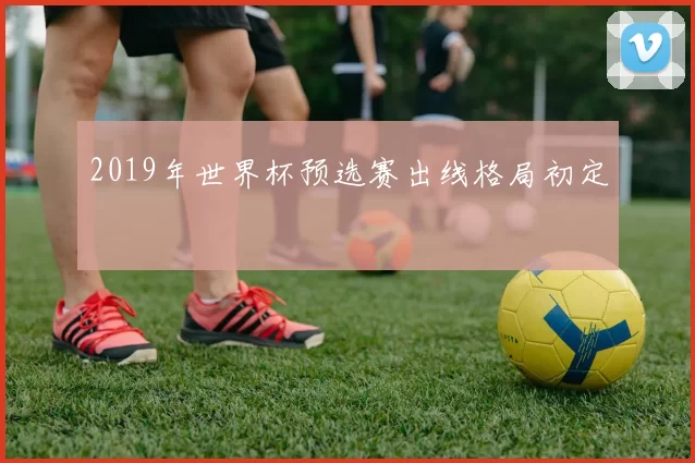 2019年世界杯预选赛出线格局初定
